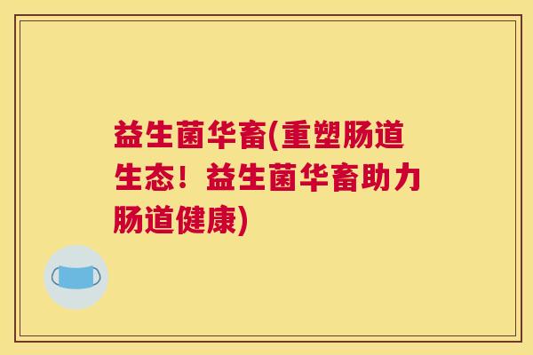 益生菌华畜(重塑肠道生态!益生菌华畜助力肠道健康) 益生菌华畜(重塑肠道生态!益生菌华畜助力肠道健康)