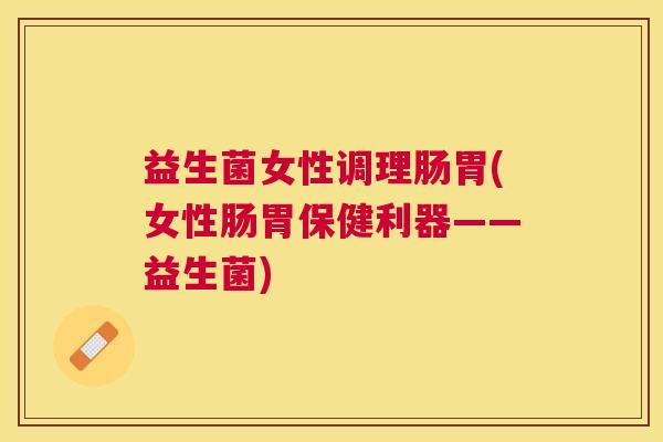 益生菌女性调理肠胃(女性肠胃保健利器——益生菌)