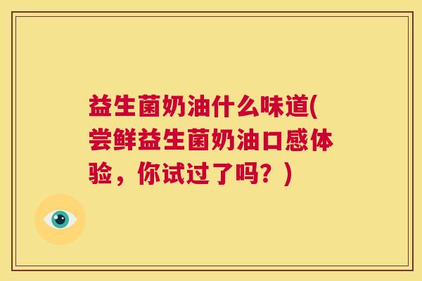 益生菌奶油什么味道(尝鲜益生菌奶油口感体验，你试过了吗？)