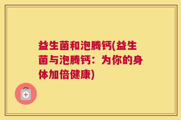 益生菌和泡腾钙(益生菌与泡腾钙：为你的身体加倍健康)