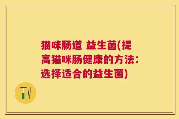 猫咪肠道 益生菌(提高猫咪肠健康的方法:选择适合的益生菌) 猫咪肠道 益生菌(提高猫咪肠健康的方法:选择适合的益生菌)