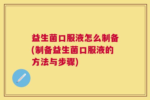 益生菌口服液怎么制备(制备益生菌口服液的方法与步骤) 益生菌口服液怎么制备(制备益生菌口服液的方法与步骤)