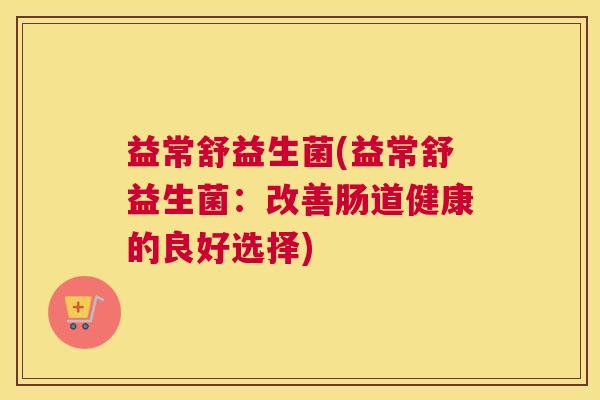 益常舒益生菌(益常舒益生菌：改善肠道健康的良好选择)