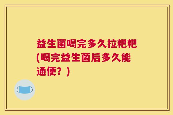 益生菌喝完多久拉粑粑(喝完益生菌后多久能通便？)