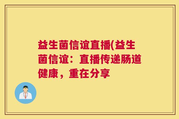益生菌信谊直播(益生菌信谊:直播传递肠道健康,重在分享 益生菌信谊直播(益生菌信谊:直播传递肠道健康,重在分享