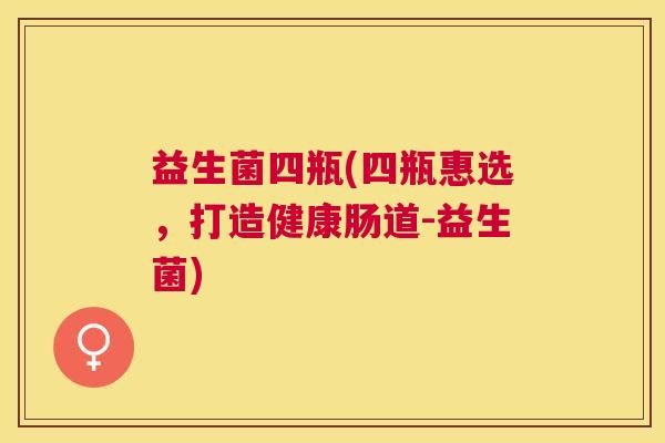 益生菌四瓶(四瓶惠选，打造健康肠道-益生菌)