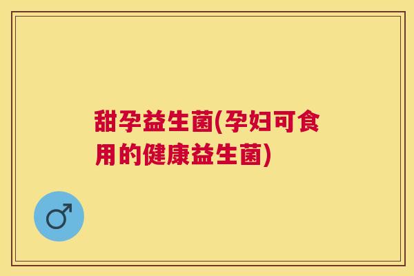 甜孕益生菌(孕妇可食用的健康益生菌)
