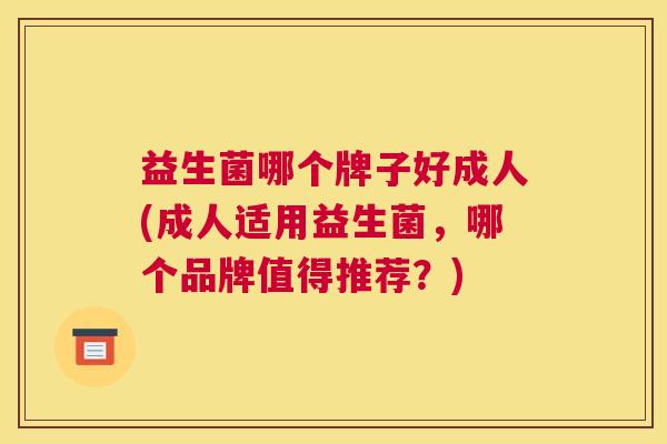 益生菌哪个牌子好成人(成人适用益生菌，哪个品牌值得推荐？)