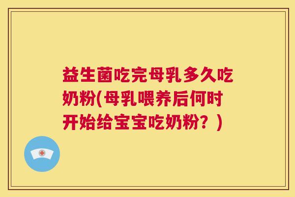 益生菌吃完母乳多久吃奶粉(母乳喂养后何时开始给宝宝吃奶粉?) 益生菌吃完母乳多久吃奶粉(母乳喂养后何时开始给宝宝吃奶粉?)