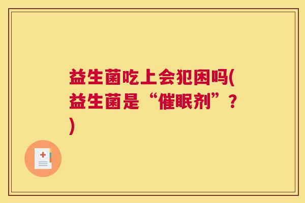 益生菌吃上会犯困吗(益生菌是“催眠剂”?) 益生菌吃上会犯困吗(益生菌是“催眠剂”?)