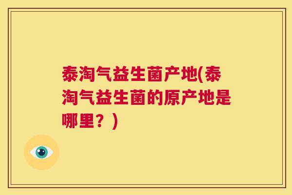 泰淘气益生菌产地(泰淘气益生菌的原产地是哪里？)