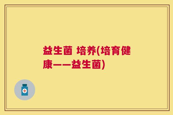 益生菌 培养(培育健康——益生菌)