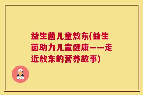 益生菌儿童敖东(益生菌助力儿童健康——走近敖东的营养故事)