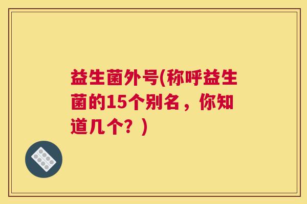 益生菌外号(称呼益生菌的15个别名，你知道几个？)