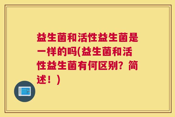 益生菌和活性益生菌是一样的吗(益生菌和活性益生菌有何区别?简述!) 益生菌和活性益生菌是一样的吗(益生菌和活性益生菌有何区别?简述!)