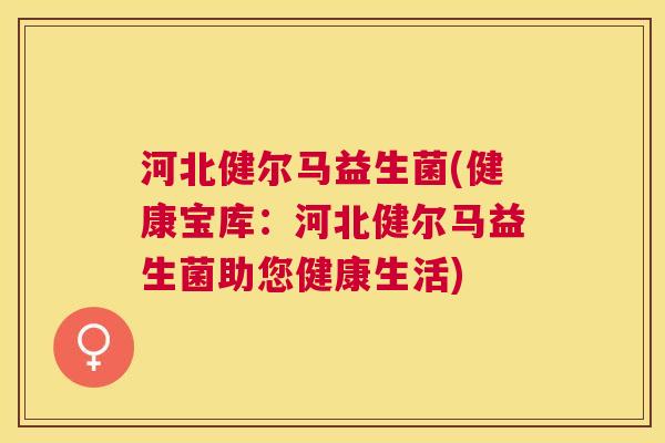 河北健尔马益生菌(健康宝库：河北健尔马益生菌助您健康生活)