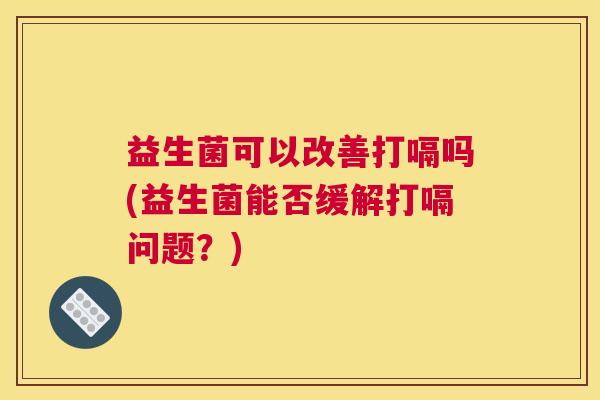 益生菌可以改善打嗝吗(益生菌能否缓解打嗝问题？)