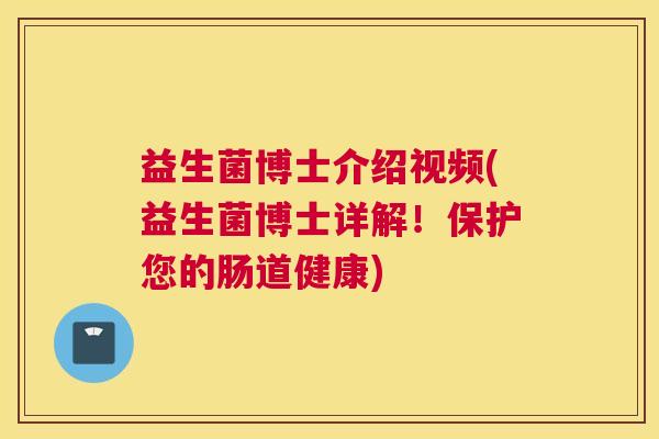 益生菌博士介绍视频(益生菌博士详解！保护您的肠道健康)