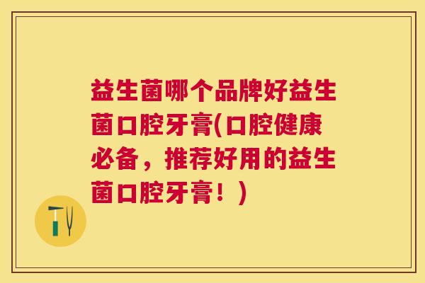 益生菌哪个品牌好益生菌口腔牙膏(口腔健康必备,推荐好用的益生菌口腔牙膏!) 益生菌哪个品牌好益生菌口腔牙膏(口腔健康必备,推荐好用的益生菌口腔牙膏!)