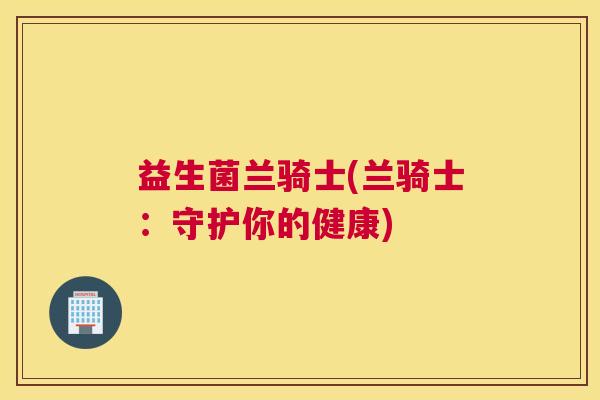 益生菌兰骑士(兰骑士：守护你的健康)