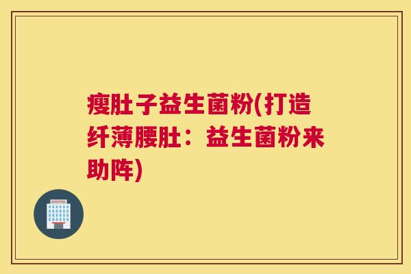 瘦肚子益生菌粉(打造纤薄腰肚:益生菌粉来助阵) 瘦肚子益生菌粉(打造纤薄腰肚:益生菌粉来助阵)