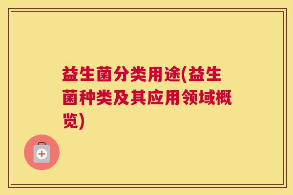 益生菌分类用途(益生菌种类及其应用领域概览) 益生菌分类用途(益生菌种类及其应用领域概览)