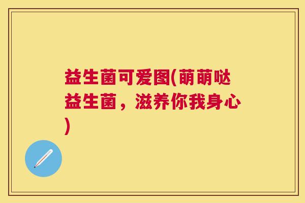 益生菌可爱图(萌萌哒益生菌，滋养你我身心)