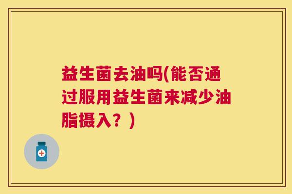 益生菌去油吗(能否通过服用益生菌来减少油脂摄入？)