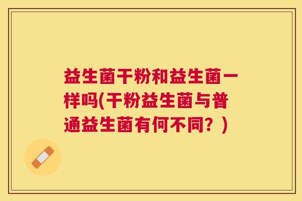 益生菌干粉和益生菌一样吗(干粉益生菌与普通益生菌有何不同？)