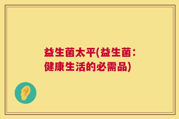 益生菌太平(益生菌：健康生活的必需品)