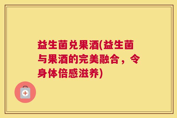 益生菌兑果酒(益生菌与果酒的完美融合，令身体倍感滋养)