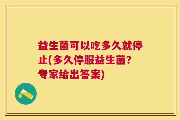 益生菌可以吃多久就停止(多久停服益生菌？专家给出答案)