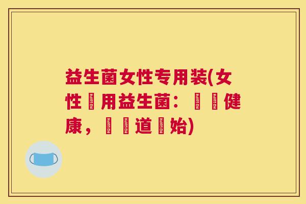 益生菌女性专用装(女性專用益生菌:愛戀健康,從腸道開始) 益生菌女性专用装(女性專用益生菌:愛戀健康,從腸道開始)