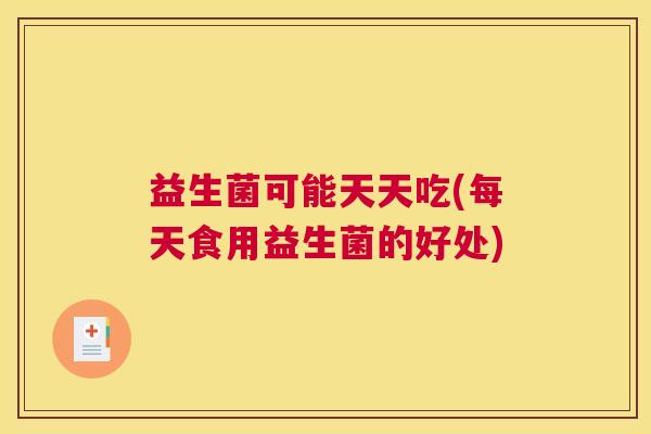 益生菌可能天天吃(每天食用益生菌的好处)