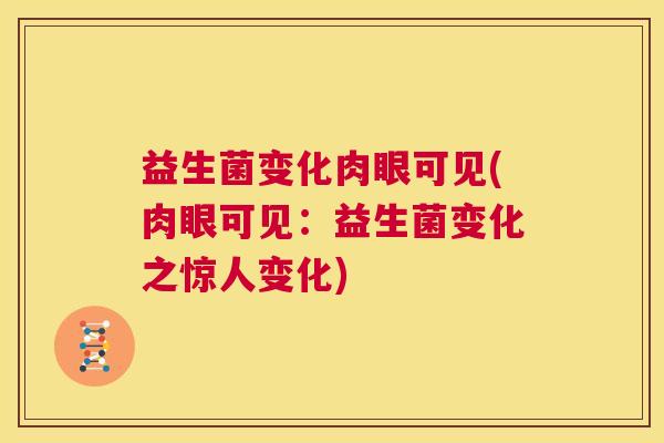 益生菌变化肉眼可见(肉眼可见:益生菌变化之惊人变化) 益生菌变化肉眼可见(肉眼可见:益生菌变化之惊人变化)