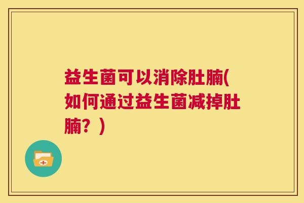 益生菌可以消除肚腩(如何通过益生菌减掉肚腩？)
