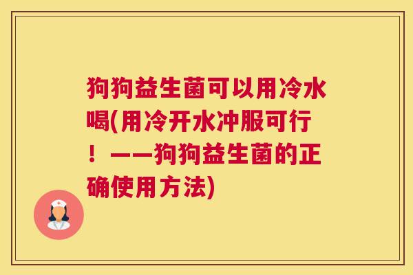 狗狗益生菌可以用冷水喝(用冷开水冲服可行！——狗狗益生菌的正确使用方法)
