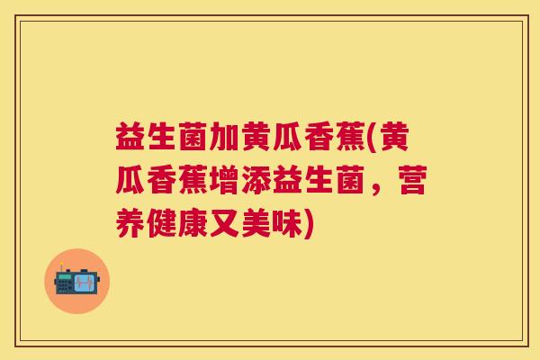 益生菌加黄瓜香蕉(黄瓜香蕉增添益生菌,营养健康又美味) 益生菌加黄瓜香蕉(黄瓜香蕉增添益生菌,营养健康又美味)