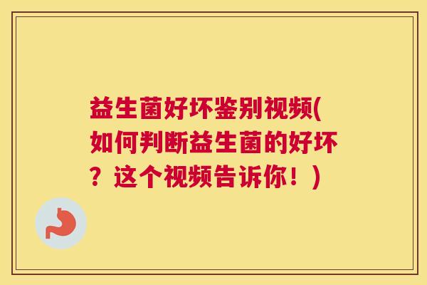 益生菌好坏鉴别视频(如何判断益生菌的好坏?这个视频告诉你!) 益生菌好坏鉴别视频(如何判断益生菌的好坏?这个视频告诉你!)
