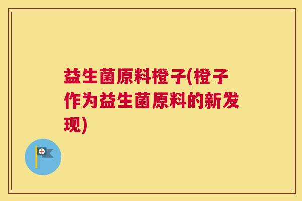 益生菌原料橙子(橙子作为益生菌原料的新发现)