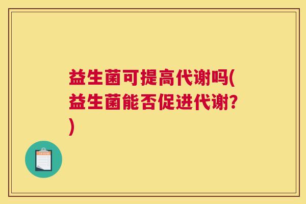 益生菌可提高代谢吗(益生菌能否促进代谢?) 益生菌可提高代谢吗(益生菌能否促进代谢?)