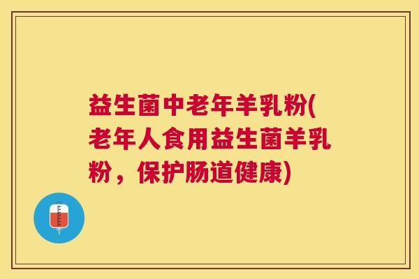 益生菌中老年羊乳粉(老年人食用益生菌羊乳粉，保护肠道健康)