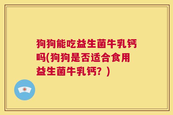 狗狗能吃益生菌牛乳钙吗(狗狗是否适合食用益生菌牛乳钙？)