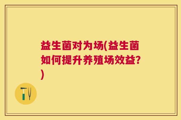 益生菌对为场(益生菌如何提升养殖场效益？)