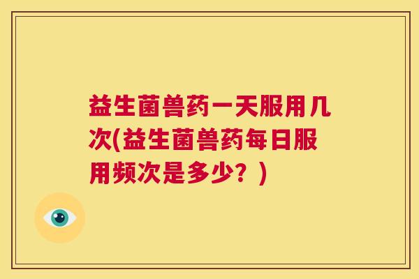 益生菌兽药一天服用几次(益生菌兽药每日服用频次是多少？)