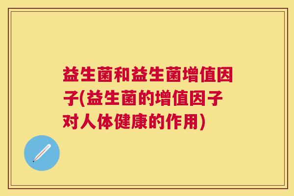 益生菌和益生菌增值因子(益生菌的增值因子对人体健康的作用) 益生菌和益生菌增值因子(益生菌的增值因子对人体健康的作用)