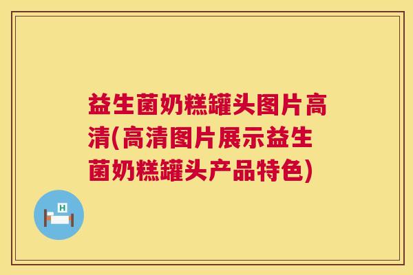 益生菌奶糕罐头图片高清(高清图片展示益生菌奶糕罐头产品特色) 益生菌奶糕罐头图片高清(高清图片展示益生菌奶糕罐头产品特色)