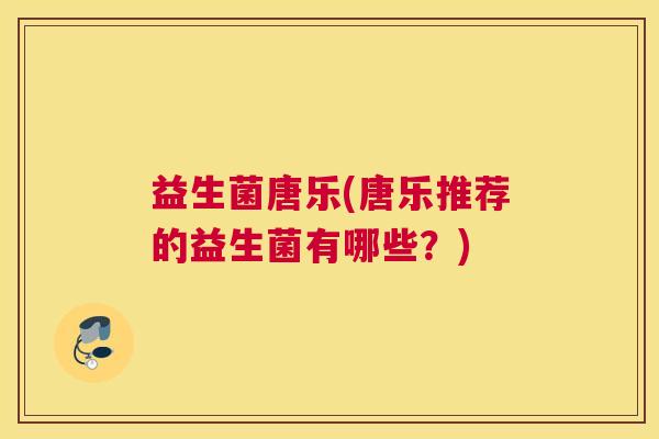 益生菌唐乐(唐乐推荐的益生菌有哪些？)