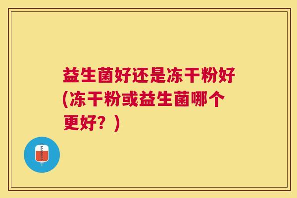 益生菌好还是冻干粉好(冻干粉或益生菌哪个更好？)