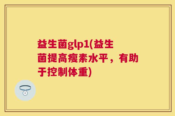 益生菌glp1(益生菌提高瘦素水平，有助于控制体重)